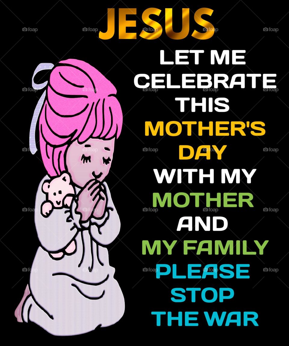 Jesus let me celebrate this mother's day with my mother and my family. Please stop the war.